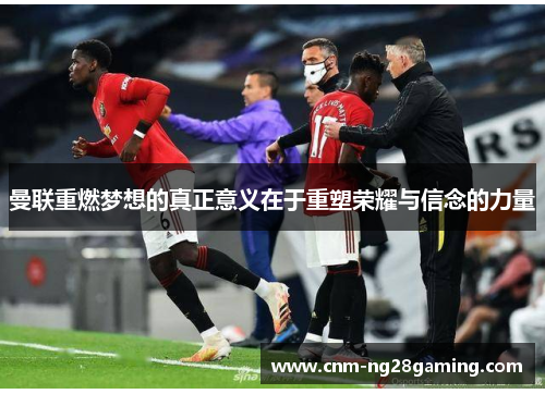 曼联重燃梦想的真正意义在于重塑荣耀与信念的力量