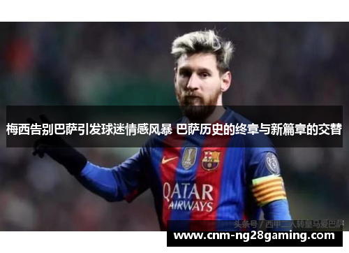 梅西告别巴萨引发球迷情感风暴 巴萨历史的终章与新篇章的交替