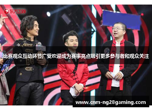 比赛观众互动环节广受欢迎成为赛事亮点吸引更多参与者和观众关注