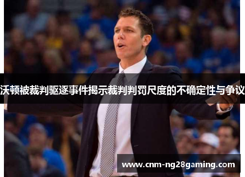 沃顿被裁判驱逐事件揭示裁判判罚尺度的不确定性与争议