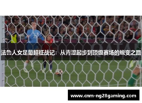 法鲁人女足葡超征战记：从青涩起步到顶级赛场的蜕变之路