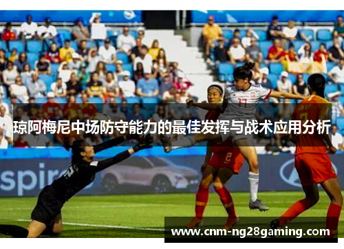 琼阿梅尼中场防守能力的最佳发挥与战术应用分析