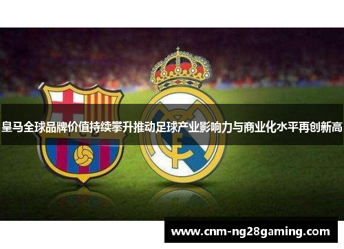 皇马全球品牌价值持续攀升推动足球产业影响力与商业化水平再创新高