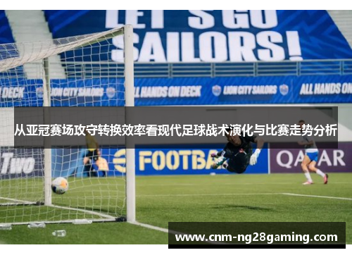从亚冠赛场攻守转换效率看现代足球战术演化与比赛走势分析 从亚冠赛场攻守转换效率看现代足球战术演化与比赛走势分析