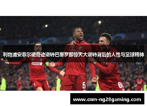利物浦安菲尔德奇迹逆转巴塞罗那惊天大逆转背后的人性与足球精神