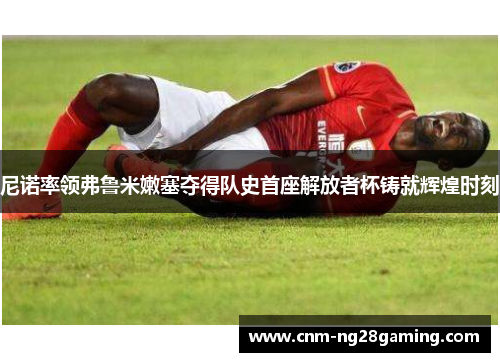 尼诺率领弗鲁米嫩塞夺得队史首座解放者杯铸就辉煌时刻