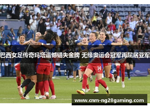 巴西女足传奇玛塔遗憾错失金牌 无缘奥运会冠军再屈居亚军
