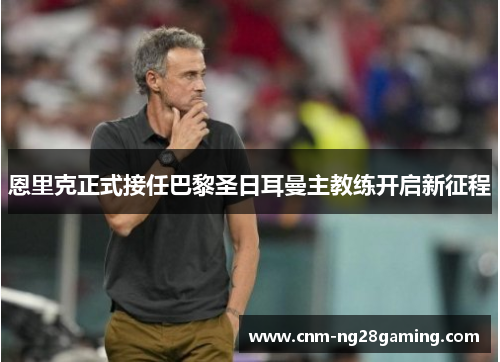 恩里克正式接任巴黎圣日耳曼主教练开启新征程