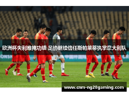 欧洲杯失利难掩功绩 足协继续信任斯帕莱蒂执掌意大利队 欧洲杯失利难掩功绩 足协继续信任斯帕莱蒂执掌意大利队