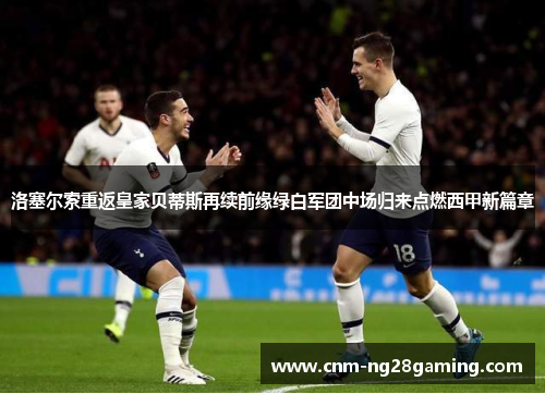 洛塞尔索重返皇家贝蒂斯再续前缘绿白军团中场归来点燃西甲新篇章 洛塞尔索重返皇家贝蒂斯再续前缘绿白军团中场归来点燃西甲新篇章