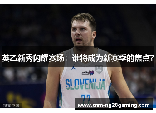 英乙新秀闪耀赛场：谁将成为新赛季的焦点？