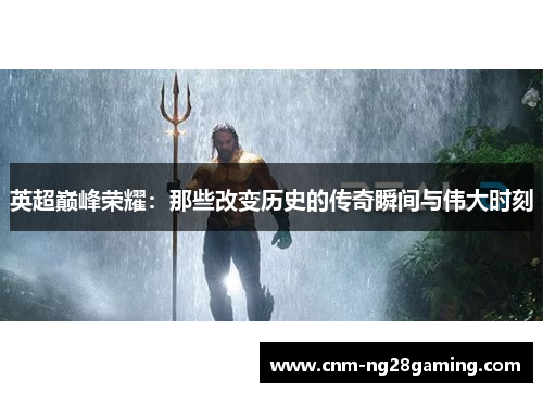 英超巅峰荣耀：那些改变历史的传奇瞬间与伟大时刻