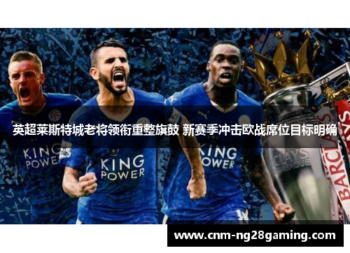 英超莱斯特城老将领衔重整旗鼓 新赛季冲击欧战席位目标明确
