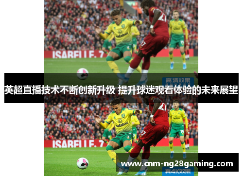 英超直播技术不断创新升级 提升球迷观看体验的未来展望