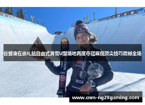 谷爱凌在崇礼站自由式滑雪U型场地再度夺冠展现顶尖技巧震撼全场