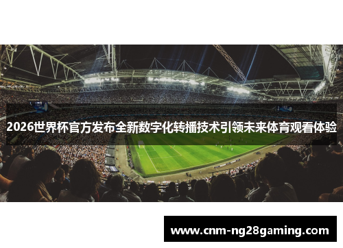 2026世界杯官方发布全新数字化转播技术引领未来体育观看体验